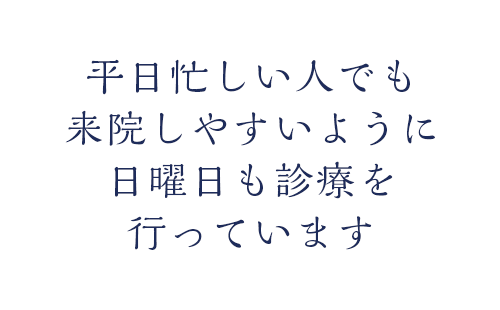 平日忙しい人でも来院しやすいように
日曜日も診療を行っています