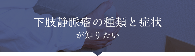 下肢静脈瘤の種類と症状が知りたい